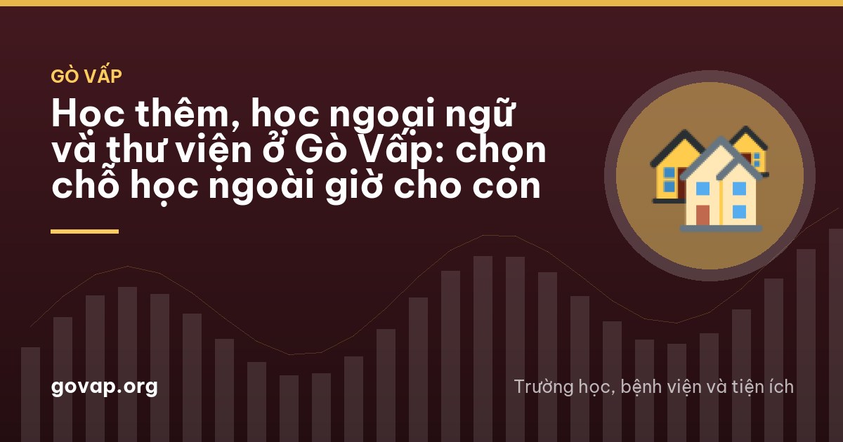 Học thêm, học ngoại ngữ và thư viện ở Gò Vấp: chọn chỗ học ngoài giờ cho con